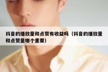 抖音的播放量和点赞有收益吗（抖音的播放量和点赞量哪个重要）