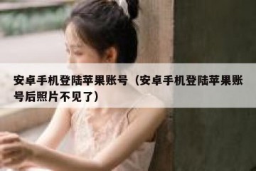 安卓手机登陆苹果账号（安卓手机登陆苹果账号后照片不见了）