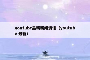 youtube最新新闻资讯（youtube 最新）
