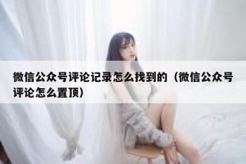 微信公众号评论记录怎么找到的（微信公众号评论怎么置顶）
