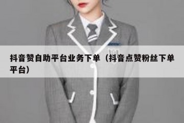 抖音赞自助平台业务下单（抖音点赞粉丝下单平台）
