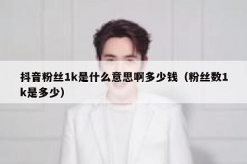 抖音粉丝1k是什么意思啊多少钱（粉丝数1k是多少）
