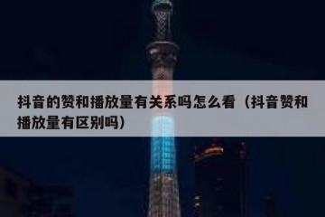 抖音的赞和播放量有关系吗怎么看（抖音赞和播放量有区别吗）