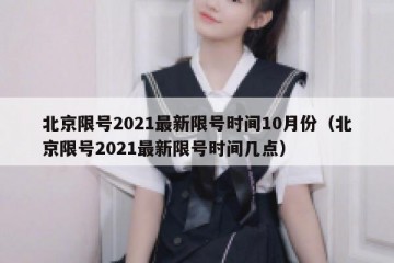 北京限号2021最新限号时间10月份（北京限号2021最新限号时间几点）