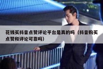 花钱买抖音点赞评论平台是真的吗（抖音购买点赞和评论可靠吗）
