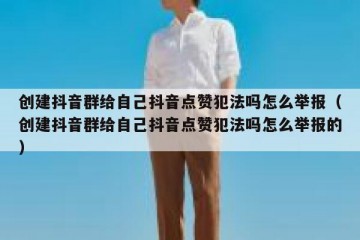 创建抖音群给自己抖音点赞犯法吗怎么举报（创建抖音群给自己抖音点赞犯法吗怎么举报的）