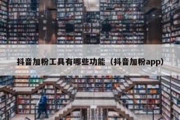 抖音加粉工具有哪些功能（抖音加粉app）