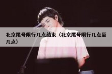 北京尾号限行几点结束（北京尾号限行几点至几点）