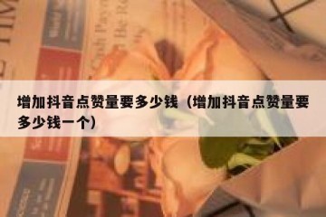 增加抖音点赞量要多少钱（增加抖音点赞量要多少钱一个）