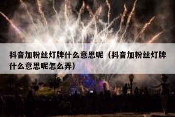 抖音加粉丝灯牌什么意思呢（抖音加粉丝灯牌什么意思呢怎么弄）