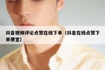 抖音视频评论点赞在线下单（抖音在线点赞下单便宜）