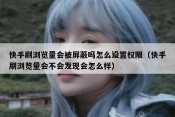 快手刷浏览量会被屏蔽吗怎么设置权限（快手刷浏览量会不会发现会怎么样）