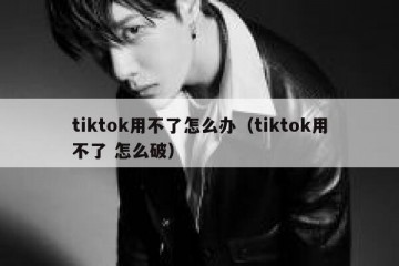 tiktok用不了怎么办（tiktok用不了 怎么破）