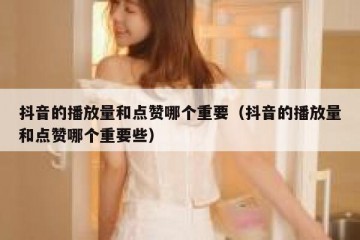 抖音的播放量和点赞哪个重要（抖音的播放量和点赞哪个重要些）