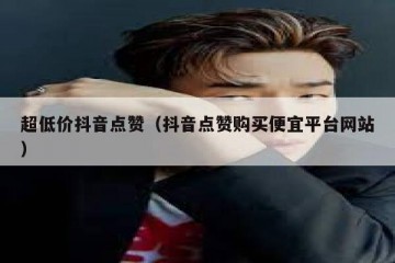 超低价抖音点赞（抖音点赞购买便宜平台网站）