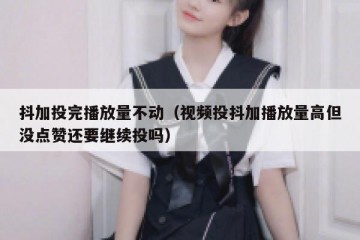 抖加投完播放量不动（视频投抖加播放量高但没点赞还要继续投吗）