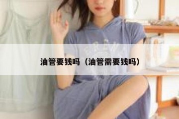 油管要钱吗（油管需要钱吗）