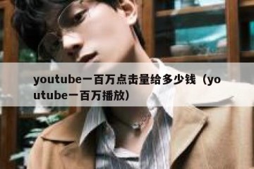 youtube一百万点击量给多少钱（youtube一百万播放）