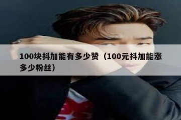 100块抖加能有多少赞（100元抖加能涨多少粉丝）