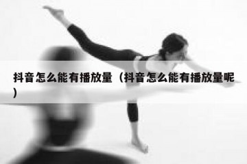 抖音怎么能有播放量（抖音怎么能有播放量呢）