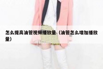 怎么提高油管视频播放量（油管怎么增加播放量）