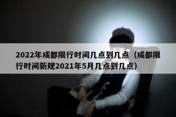 2022年成都限行时间几点到几点（成都限行时间新规2021年5月几点到几点）
