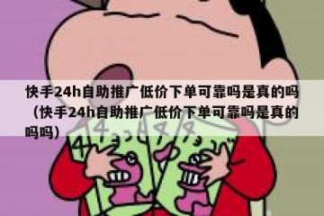 快手24h自助推广低价下单可靠吗是真的吗（快手24h自助推广低价下单可靠吗是真的吗吗）