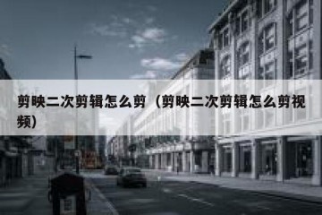 剪映二次剪辑怎么剪（剪映二次剪辑怎么剪视频）