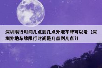 深圳限行时间几点到几点外地车牌可以走（深圳外地车牌限行时间是几点到几点?）