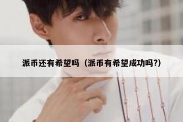 派币还有希望吗（派币有希望成功吗?）