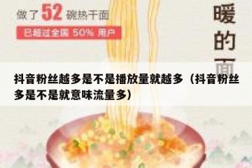 抖音粉丝越多是不是播放量就越多（抖音粉丝多是不是就意味流量多）
