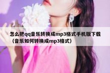 怎么把qq音乐转换成mp3格式手机版下载（音乐如何转换成mp3格式）