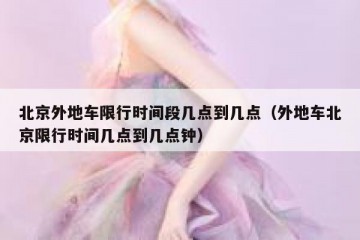 北京外地车限行时间段几点到几点（外地车北京限行时间几点到几点钟）