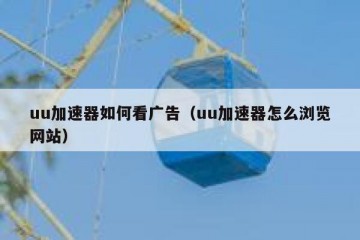 uu加速器如何看广告（uu加速器怎么浏览网站）