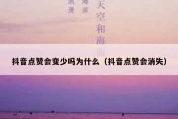 抖音点赞会变少吗为什么（抖音点赞会消失）