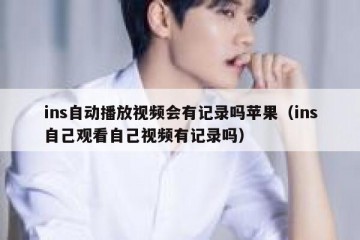 ins自动播放视频会有记录吗苹果（ins自己观看自己视频有记录吗）