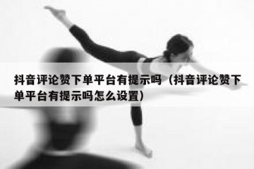 抖音评论赞下单平台有提示吗（抖音评论赞下单平台有提示吗怎么设置）