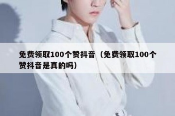 免费领取100个赞抖音（免费领取100个赞抖音是真的吗）