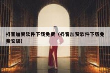 抖音加赞软件下载免费（抖音加赞软件下载免费安装）