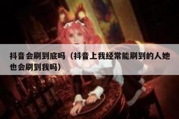 抖音会刷到底吗（抖音上我经常能刷到的人她也会刷到我吗）