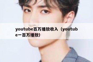 youtube百万播放收入（youtube一百万播放）