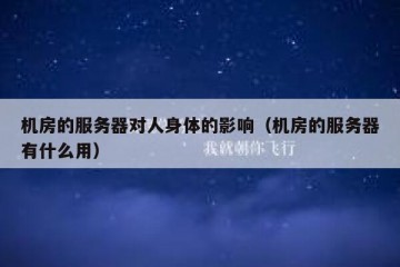 机房的服务器对人身体的影响（机房的服务器有什么用）