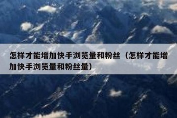怎样才能增加快手浏览量和粉丝（怎样才能增加快手浏览量和粉丝量）