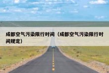 成都空气污染限行时间（成都空气污染限行时间规定）