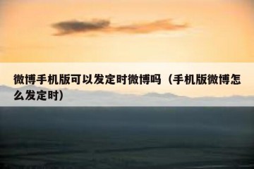 微博手机版可以发定时微博吗（手机版微博怎么发定时）
