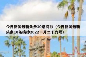 今日新闻最新头条10条摘抄（今日新闻最新头条10条摘抄2022一月二十九号）