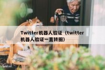 Twitter机器人验证（twitter机器人验证一直转圈）