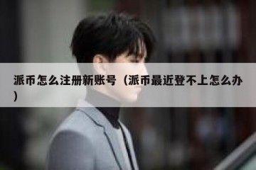 派币怎么注册新账号（派币最近登不上怎么办）