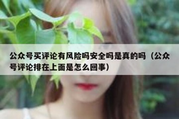 公众号买评论有风险吗安全吗是真的吗（公众号评论排在上面是怎么回事）