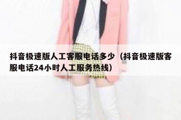 抖音极速版人工客服电话多少（抖音极速版客服电话24小时人工服务热线）